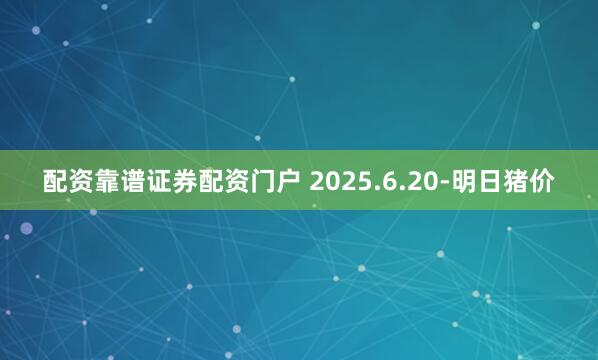 配资靠谱证券配资门户 2025.6.20-明日猪价