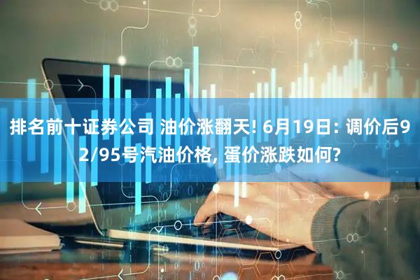 排名前十证券公司 油价涨翻天! 6月19日: 调价后92/95号汽油价格, 蛋价涨跌如何?