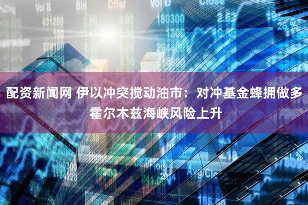 配资新闻网 伊以冲突搅动油市：对冲基金蜂拥做多 霍尔木兹海峡风险上升