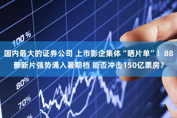 国内最大的证券公司 上市影企集体“晒片单”！88部新片强势涌入暑期档 能否冲击150亿票房？