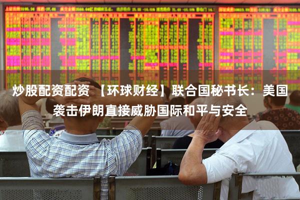 炒股配资配资 【环球财经】联合国秘书长：美国袭击伊朗直接威胁国际和平与安全