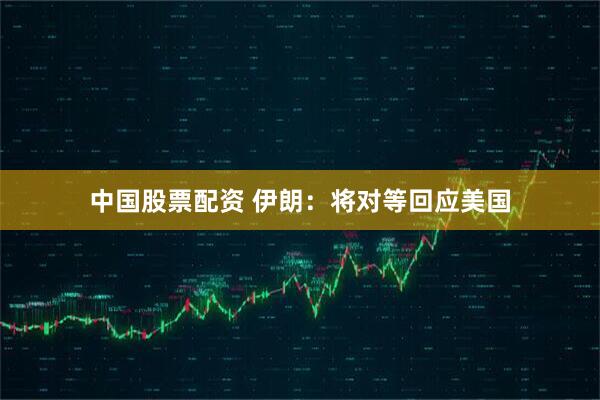 中国股票配资 伊朗：将对等回应美国