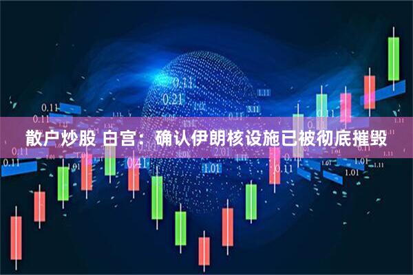 散户炒股 白宫：确认伊朗核设施已被彻底摧毁
