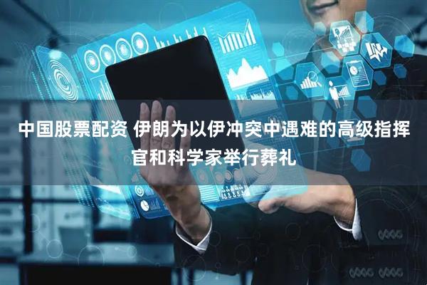中国股票配资 伊朗为以伊冲突中遇难的高级指挥官和科学家举行葬礼