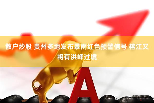 散户炒股 贵州多地发布暴雨红色预警信号 榕江又将有洪峰过境