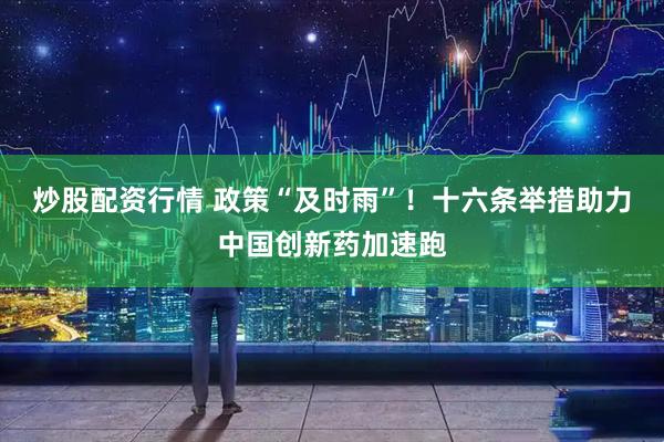 炒股配资行情 政策“及时雨”！十六条举措助力中国创新药加速跑
