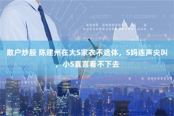 散户炒股 陈建州在大S家衣不遮体，S妈连声尖叫，小S直言看不下去