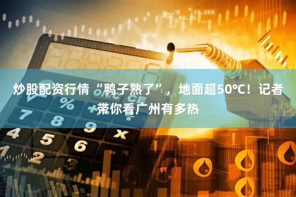 炒股配资行情 “鸭子熟了”，地面超50℃！记者带你看广州有多热
