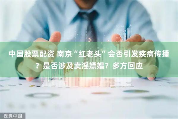中国股票配资 南京“红老头”会否引发疾病传播？是否涉及卖淫嫖娼？多方回应