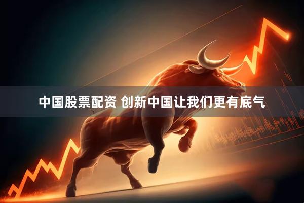 中国股票配资 创新中国让我们更有底气