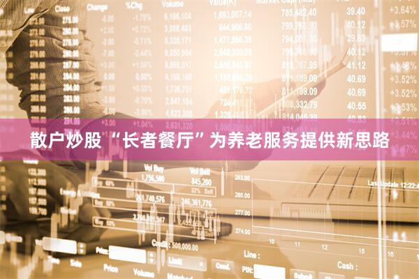 散户炒股 “长者餐厅”为养老服务提供新思路