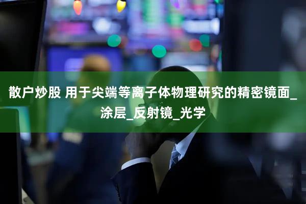 散户炒股 用于尖端等离子体物理研究的精密镜面_涂层_反射镜_光学