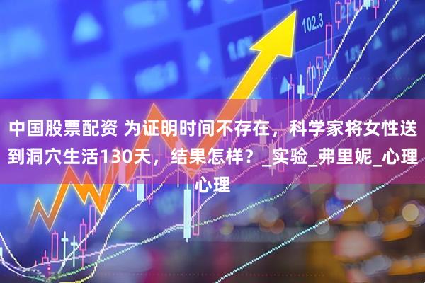 中国股票配资 为证明时间不存在，科学家将女性送到洞穴生活130天，结果怎样？_实验_弗里妮_心理