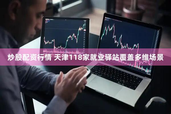 炒股配资行情 天津118家就业驿站覆盖多维场景