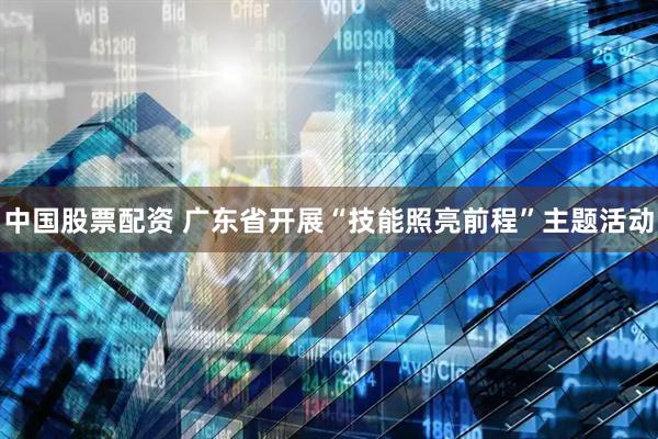 中国股票配资 广东省开展“技能照亮前程”主题活动