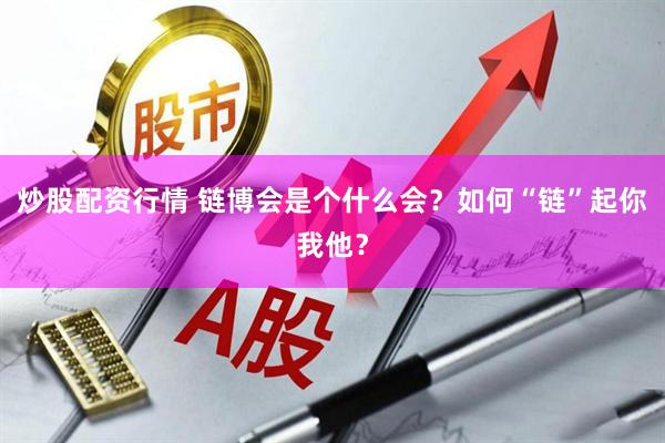 炒股配资行情 链博会是个什么会？如何“链”起你我他？