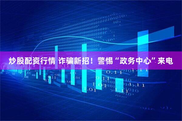 炒股配资行情 诈骗新招！警惕“政务中心”来电