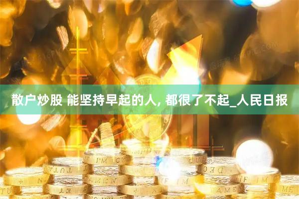 散户炒股 能坚持早起的人, 都很了不起_人民日报