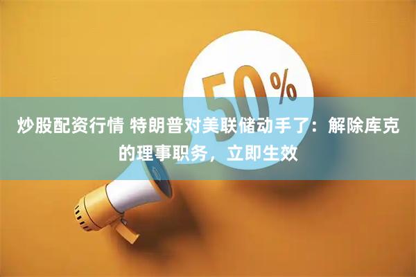 炒股配资行情 特朗普对美联储动手了：解除库克的理事职务，立即生效