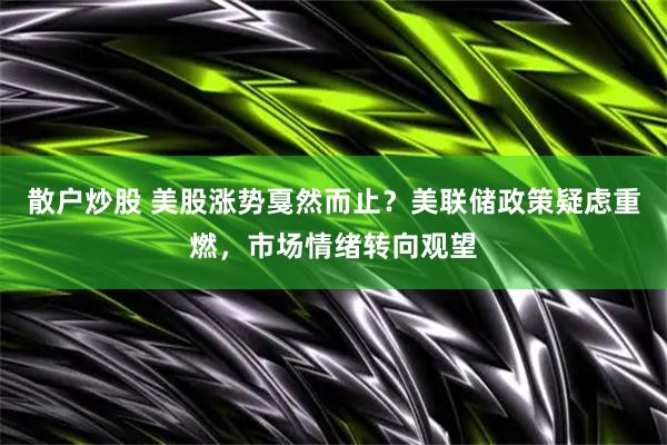 散户炒股 美股涨势戛然而止？美联储政策疑虑重燃，市场情绪转向观望