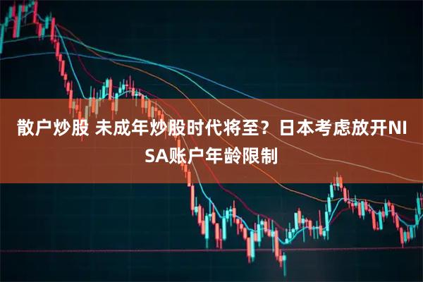散户炒股 未成年炒股时代将至？日本考虑放开NISA账户年龄限制
