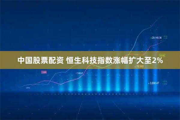 中国股票配资 恒生科技指数涨幅扩大至2%