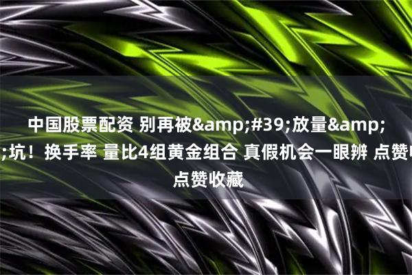 中国股票配资 别再被'放量'坑！换手率 量比4组黄金组合 真假机会一眼辨 点赞收藏