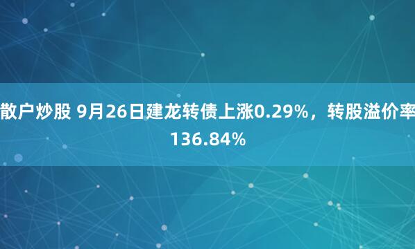 散户炒股 9月26日建龙转债上涨0.29%，转股溢价率136.84%