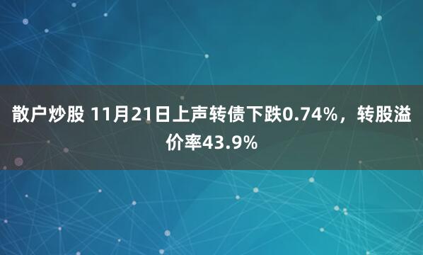 散户炒股 11月21日上声转债下跌0.74%,转股溢价率43.9%