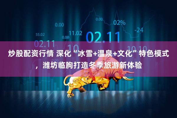 炒股配资行情 深化“冰雪+温泉+文化”特色模式,潍坊临朐打造冬季旅游新体验