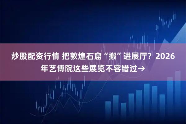 炒股配资行情 把敦煌石窟“搬”进展厅？2026年艺博院这些展览不容错过→