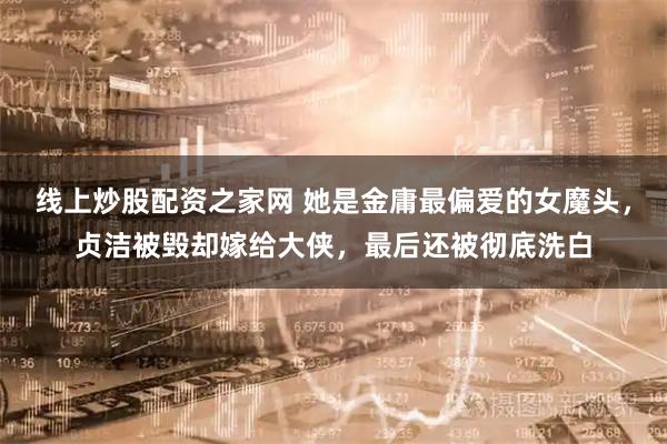 线上炒股配资之家网 她是金庸最偏爱的女魔头，贞洁被毁却嫁给大侠，最后还被彻底洗白
