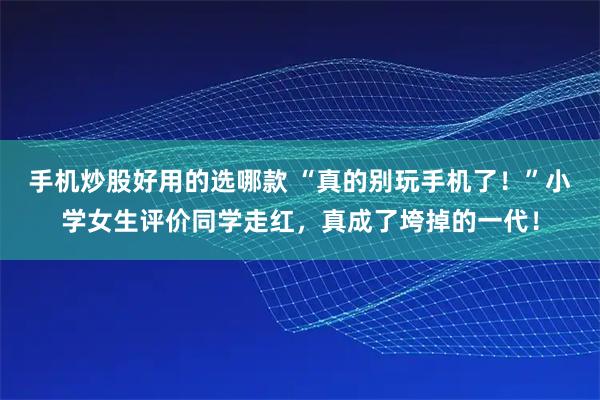 手机炒股好用的选哪款 “真的别玩手机了！”小学女生评价同学走红，真成了垮掉的一代！