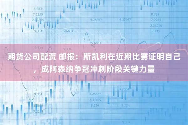 期货公司配资 邮报：斯凯利在近期比赛证明自己，成阿森纳争冠冲刺阶段关键力量