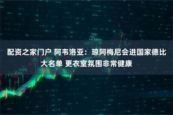 配资之家门户 阿韦洛亚：琼阿梅尼会进国家德比大名单 更衣室氛围非常健康