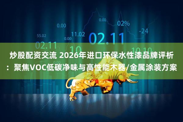 炒股配资交流 2026年进口环保水性漆品牌评析：聚焦VOC低碳净味与高性能木器/金属涂装方案