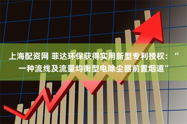 上海配资网 菲达环保获得实用新型专利授权：“一种流线及流量均衡型电除尘器前置烟道”