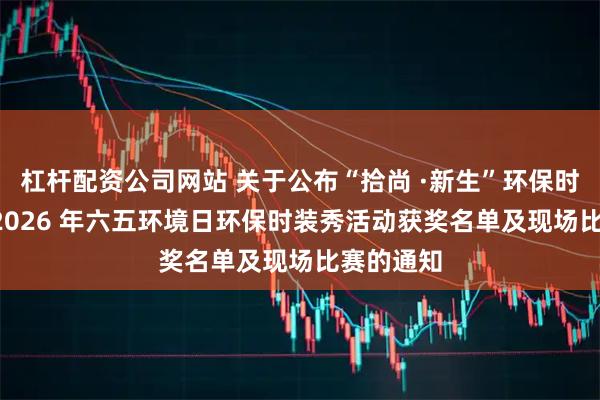 杠杆配资公司网站 关于公布“拾尚 ·新生”环保时装秀 ——2026 年六五环境日环保时装秀活动获奖名单及现场比赛的通知