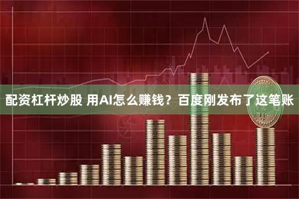 配资杠杆炒股 用AI怎么赚钱？百度刚发布了这笔账